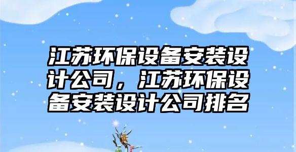 江蘇環(huán)保設(shè)備安裝設(shè)計公司，江蘇環(huán)保設(shè)備安裝設(shè)計公司排名