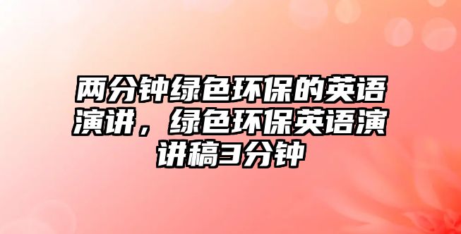 兩分鐘綠色環(huán)保的英語演講，綠色環(huán)保英語演講稿3分鐘