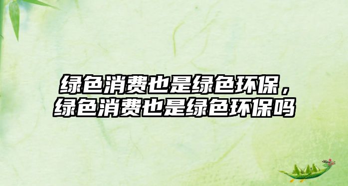 綠色消費(fèi)也是綠色環(huán)保，綠色消費(fèi)也是綠色環(huán)保嗎