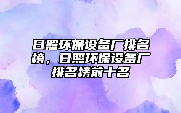 日照環(huán)保設(shè)備廠排名榜，日照環(huán)保設(shè)備廠排名榜前十名