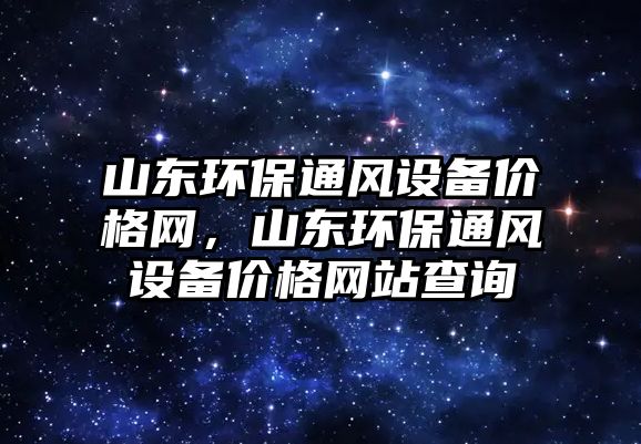 山東環(huán)保通風(fēng)設(shè)備價(jià)格網(wǎng)，山東環(huán)保通風(fēng)設(shè)備價(jià)格網(wǎng)站查詢