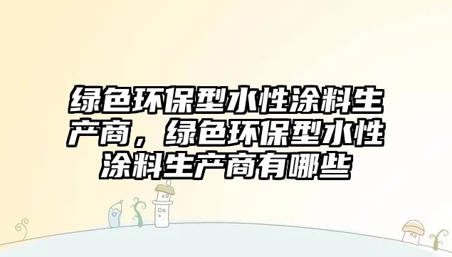綠色環(huán)保型水性涂料生產(chǎn)商，綠色環(huán)保型水性涂料生產(chǎn)商有哪些