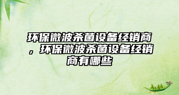 環(huán)保微波殺菌設(shè)備經(jīng)銷商，環(huán)保微波殺菌設(shè)備經(jīng)銷商有哪些