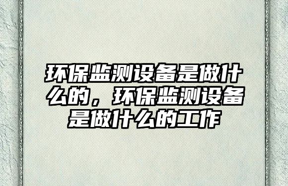 環(huán)保監(jiān)測設備是做什么的，環(huán)保監(jiān)測設備是做什么的工作