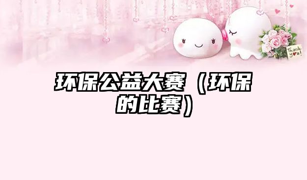 環(huán)保公益大賽（環(huán)保的比賽）