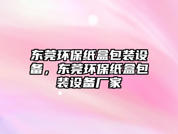東莞環(huán)保紙盒包裝設(shè)備，東莞環(huán)保紙盒包裝設(shè)備廠家