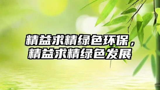 精益求精綠色環(huán)保，精益求精綠色發(fā)展