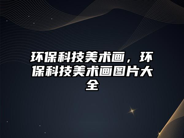 環(huán)?？萍济佬g(shù)畫，環(huán)保科技美術(shù)畫圖片大全