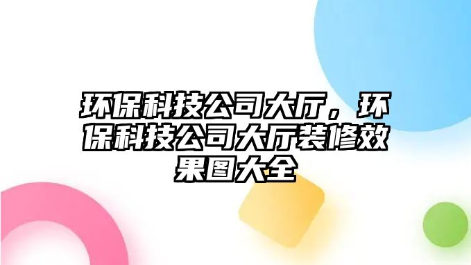 環(huán)保科技公司大廳，環(huán)保科技公司大廳裝修效果圖大全