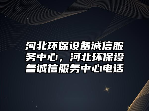 河北環(huán)保設(shè)備誠信服務(wù)中心，河北環(huán)保設(shè)備誠信服務(wù)中心電話