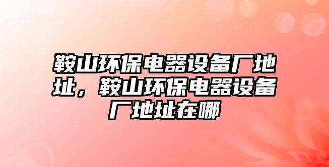 鞍山環(huán)保電器設備廠地址，鞍山環(huán)保電器設備廠地址在哪