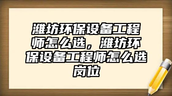 濰坊環(huán)保設(shè)備工程師怎么選，濰坊環(huán)保設(shè)備工程師怎么選崗位