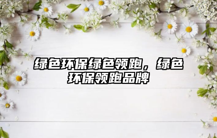 綠色環(huán)保綠色領(lǐng)跑，綠色環(huán)保領(lǐng)跑品牌