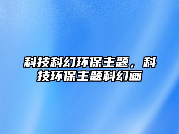 科技科幻環(huán)保主題，科技環(huán)保主題科幻畫