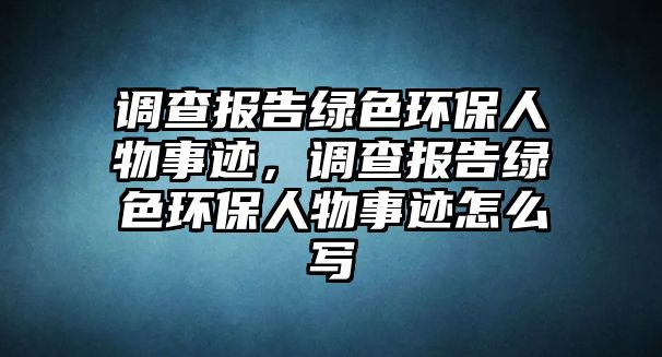 調(diào)查報(bào)告綠色環(huán)保人物事跡，調(diào)查報(bào)告綠色環(huán)保人物事跡怎么寫