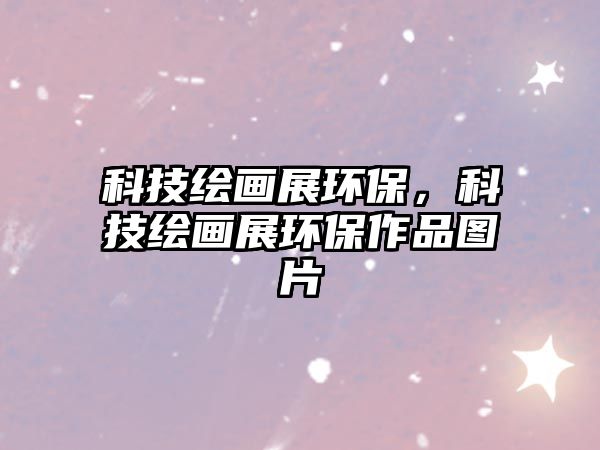科技繪畫展環(huán)保，科技繪畫展環(huán)保作品圖片