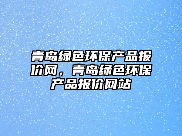 青島綠色環(huán)保產(chǎn)品報(bào)價(jià)網(wǎng)，青島綠色環(huán)保產(chǎn)品報(bào)價(jià)網(wǎng)站