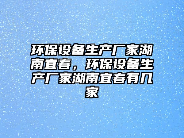 環(huán)保設(shè)備生產(chǎn)廠家湖南宜春，環(huán)保設(shè)備生產(chǎn)廠家湖南宜春有幾家