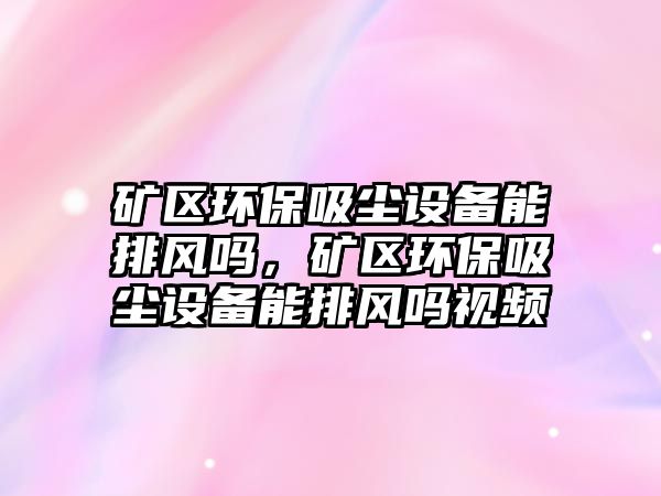 礦區(qū)環(huán)保吸塵設備能排風嗎，礦區(qū)環(huán)保吸塵設備能排風嗎視頻