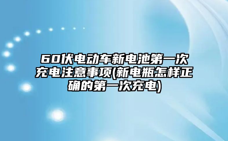 60伏電動(dòng)車(chē)新電池第一次充電注意事項(xiàng)(新電瓶怎樣正確的第一次充電)