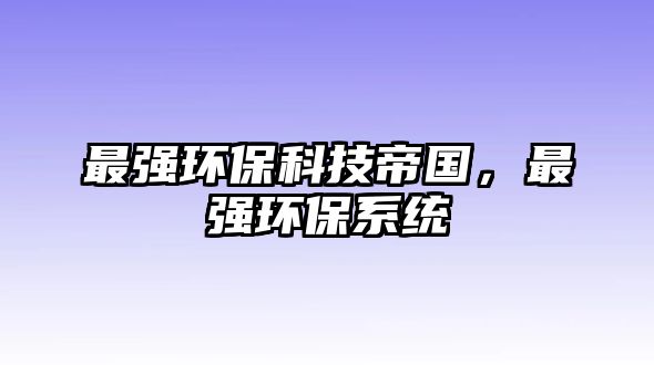 最強(qiáng)環(huán)?？萍嫉蹏?guó)，最強(qiáng)環(huán)保系統(tǒng)
