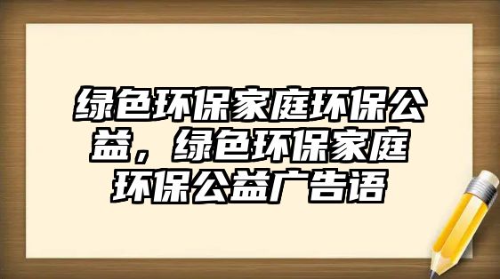 綠色環(huán)保家庭環(huán)保公益，綠色環(huán)保家庭環(huán)保公益廣告語