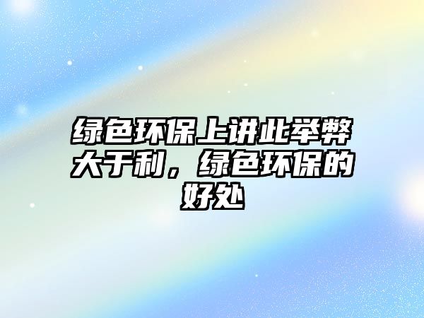 綠色環(huán)保上講此舉弊大于利，綠色環(huán)保的好處