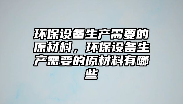 環(huán)保設(shè)備生產(chǎn)需要的原材料，環(huán)保設(shè)備生產(chǎn)需要的原材料有哪些