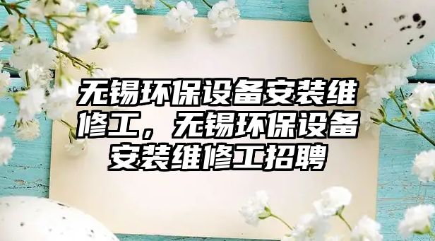 無錫環(huán)保設(shè)備安裝維修工，無錫環(huán)保設(shè)備安裝維修工招聘