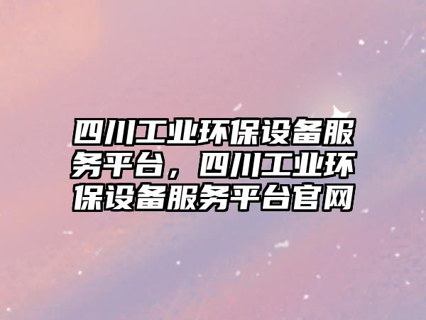 四川工業(yè)環(huán)保設(shè)備服務(wù)平臺(tái)，四川工業(yè)環(huán)保設(shè)備服務(wù)平臺(tái)官網(wǎng)