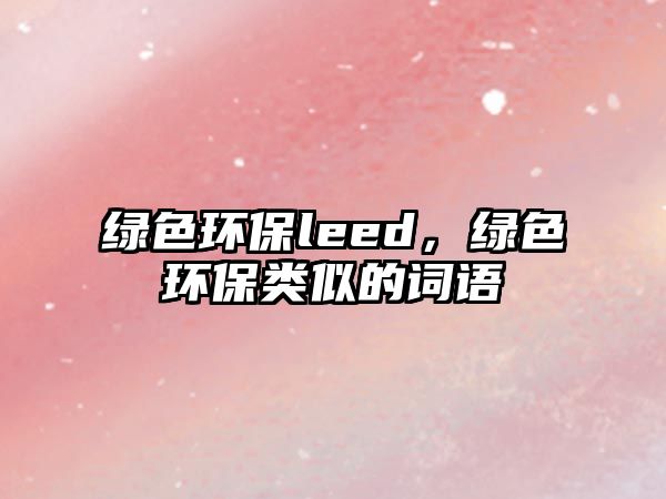 綠色環(huán)保leed，綠色環(huán)保類似的詞語