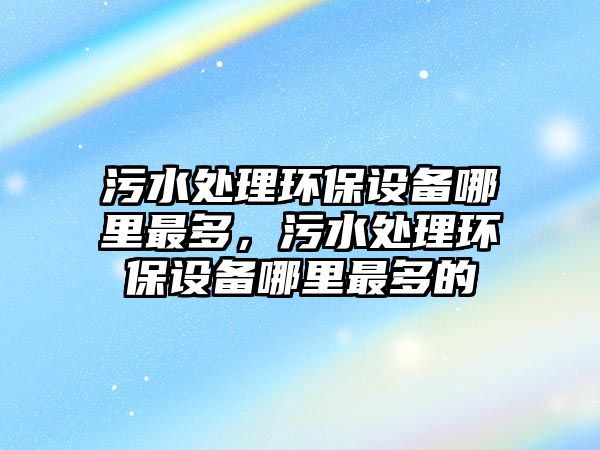 污水處理環(huán)保設(shè)備哪里最多，污水處理環(huán)保設(shè)備哪里最多的