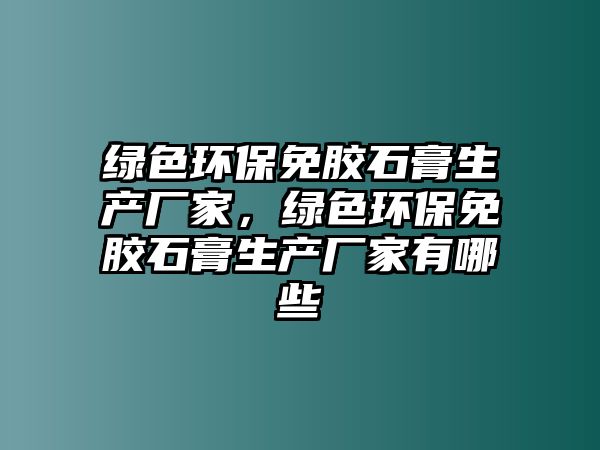 綠色環(huán)保免膠石膏生產(chǎn)廠家，綠色環(huán)保免膠石膏生產(chǎn)廠家有哪些