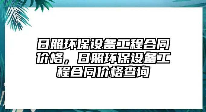 日照環(huán)保設(shè)備工程合同價(jià)格，日照環(huán)保設(shè)備工程合同價(jià)格查詢