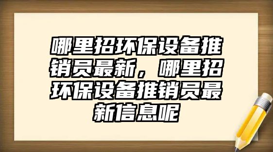 哪里招環(huán)保設(shè)備推銷員最新，哪里招環(huán)保設(shè)備推銷員最新信息呢