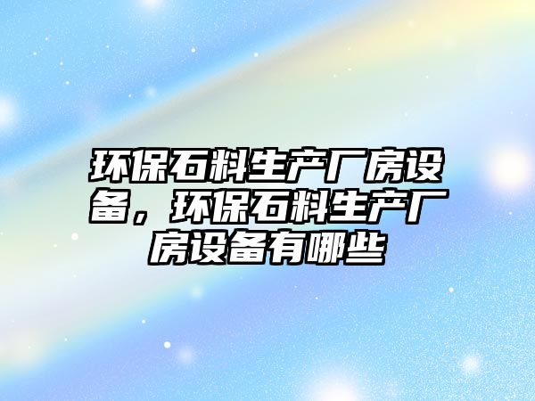 環(huán)保石料生產(chǎn)廠房設(shè)備，環(huán)保石料生產(chǎn)廠房設(shè)備有哪些