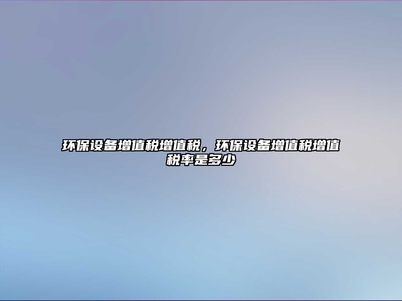 環(huán)保設(shè)備增值稅增值稅，環(huán)保設(shè)備增值稅增值稅率是多少