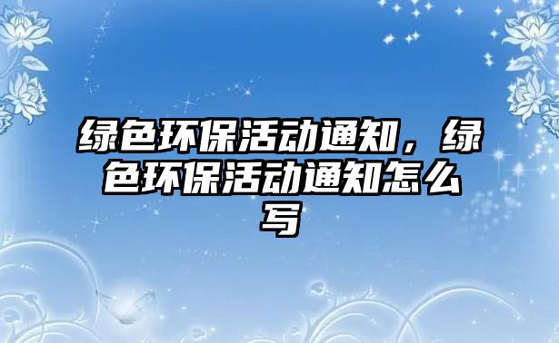 綠色環(huán)?；顒?dòng)通知，綠色環(huán)?；顒?dòng)通知怎么寫