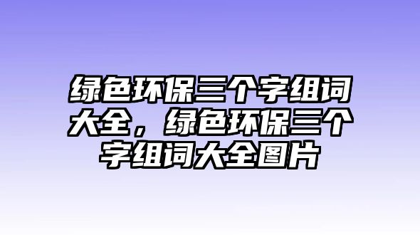 綠色環(huán)保三個(gè)字組詞大全，綠色環(huán)保三個(gè)字組詞大全圖片