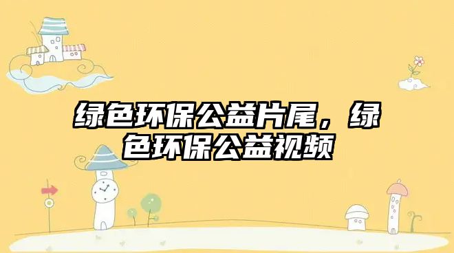 綠色環(huán)保公益片尾，綠色環(huán)保公益視頻