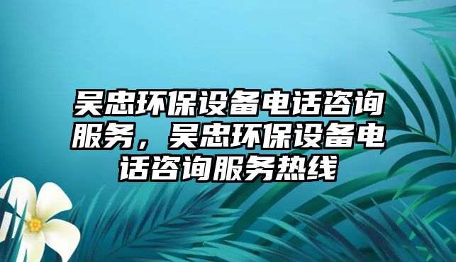 吳忠環(huán)保設(shè)備電話咨詢服務(wù)，吳忠環(huán)保設(shè)備電話咨詢服務(wù)熱線