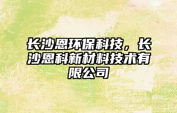 長(zhǎng)沙恩環(huán)保科技，長(zhǎng)沙恩科新材料技術(shù)有限公司
