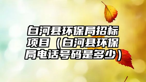白河縣環(huán)保局招標項目（白河縣環(huán)保局電話號碼是多少）