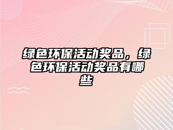 綠色環(huán)保活動(dòng)獎(jiǎng)品，綠色環(huán)?；顒?dòng)獎(jiǎng)品有哪些