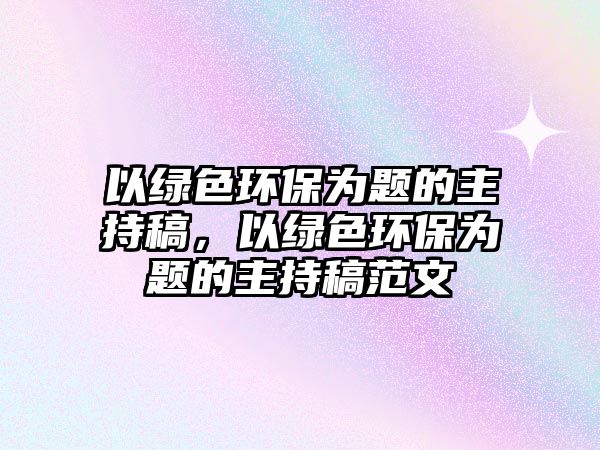 以綠色環(huán)保為題的主持稿，以綠色環(huán)保為題的主持稿范文