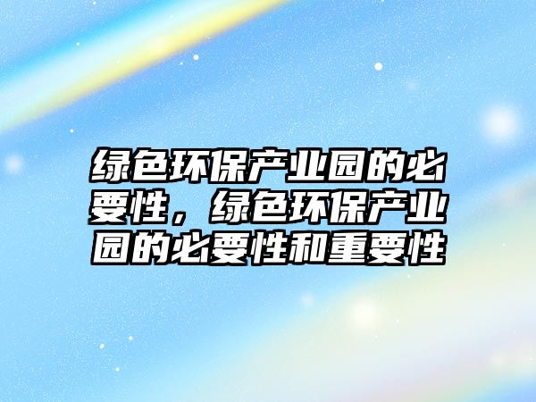 綠色環(huán)保產(chǎn)業(yè)園的必要性，綠色環(huán)保產(chǎn)業(yè)園的必要性和重要性