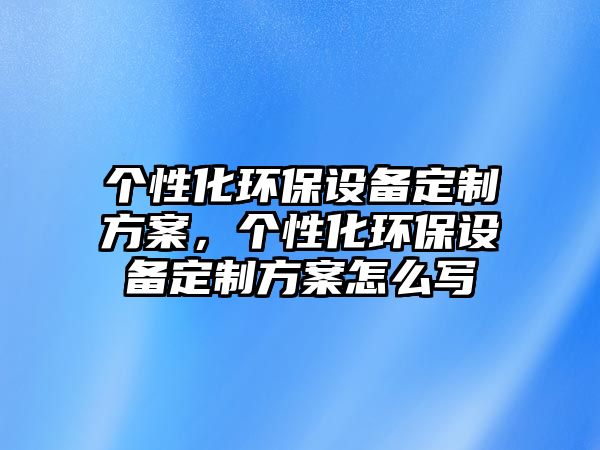 個性化環(huán)保設備定制方案，個性化環(huán)保設備定制方案怎么寫