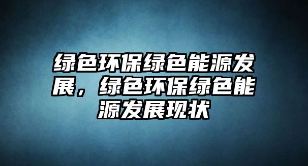 綠色環(huán)保綠色能源發(fā)展，綠色環(huán)保綠色能源發(fā)展現(xiàn)狀