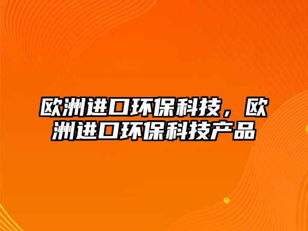 歐洲進口環(huán)?？萍?，歐洲進口環(huán)保科技產(chǎn)品