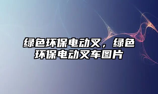 綠色環(huán)保電動(dòng)叉，綠色環(huán)保電動(dòng)叉車圖片